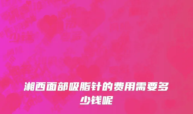 湘西面部吸脂针的费用需要多少钱呢