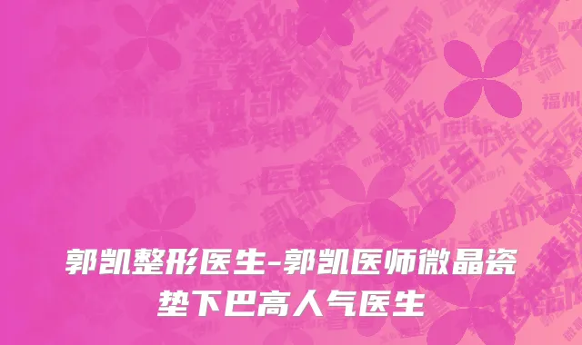 郭凯整形医生-郭凯医师微晶瓷垫下巴高人气医生