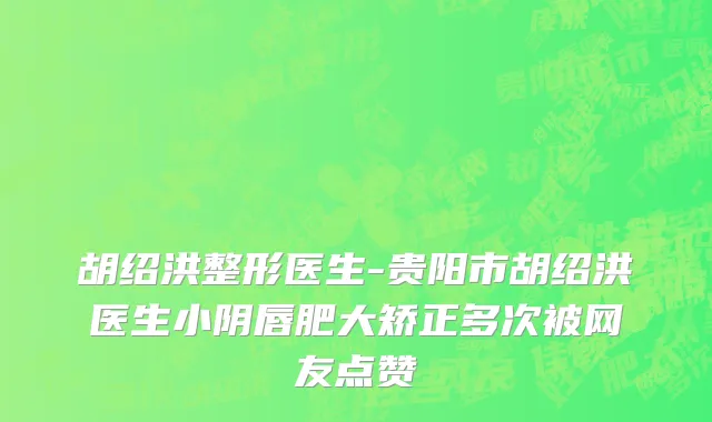 胡绍洪整形医生-贵阳市胡绍洪医生小阴唇肥大矫正多次被网友点赞