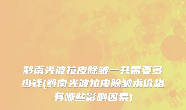 黔南光波拉皮除皱一共需要多少钱(黔南光波拉皮除皱术价格有哪些影响因素)