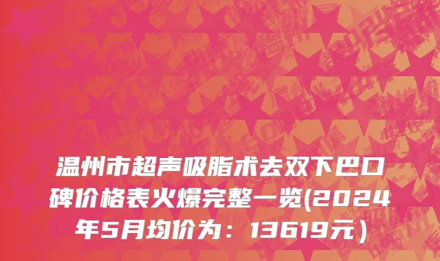 温州市超声吸脂术去双下巴口碑价格表火爆完整一览(2024年5月均价为：13619元）