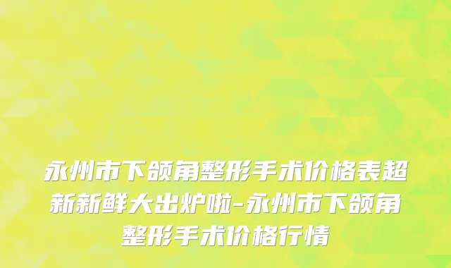 永州市下颌角整形手术价格表超新新鲜大出炉啦-永州市下颌角整形手术价格行情