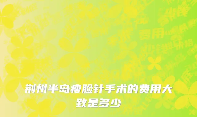 荆州半岛瘦脸针手术的费用大致是多少
