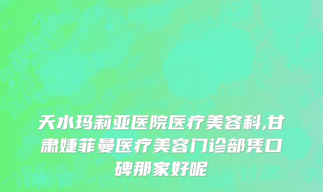 天水玛莉亚医院医疗美容科,甘肃婕菲曼医疗美容门诊部凭口碑那家好呢