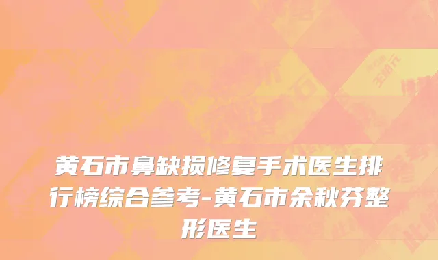 黄石市鼻缺损修复手术医生排行榜综合参考-黄石市余秋芬整形医生