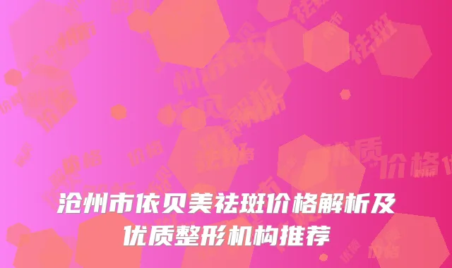 沧州市依贝美祛斑价格解析及优质整形机构推荐