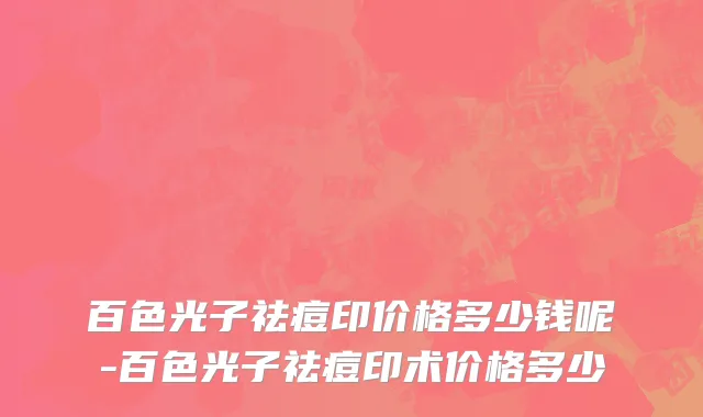 百色光子祛痘印价格多少钱呢-百色光子祛痘印术价格多少