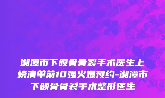 湘潭市下颌骨骨裂手术医生上榜清单前10强火爆预约-湘潭市下颌骨骨裂手术整形医生