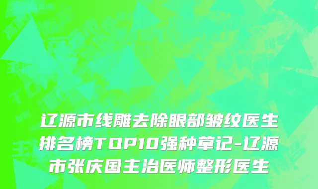 辽源市线雕去除眼部皱纹医生排名榜TOP10强种草记-辽源市张庆国主治医师整形医生