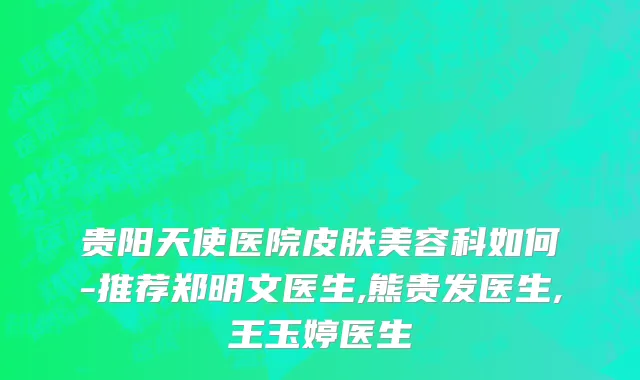 贵阳天使医院皮肤美容科如何-推荐郑明文医生,熊贵发医生,王玉婷医生