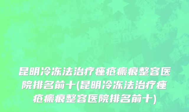 昆明冷冻法治疗痤疮瘢痕整容医院排名前十(昆明冷冻法治疗痤疮瘢痕整容医院排名前十)