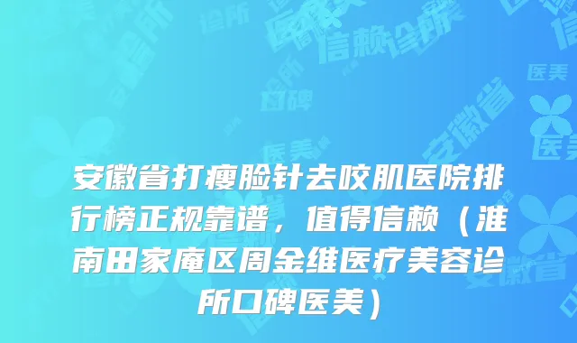 安徽省打瘦脸针去咬肌医院排行榜正规靠谱，值得信赖（淮南田家庵区周金维医疗美容诊所口碑医美）