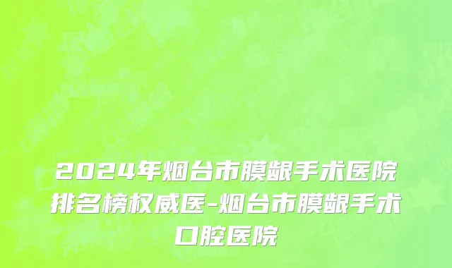 2024年烟台市膜龈手术医院排名榜权威医-烟台市膜龈手术口腔医院