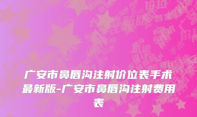 广安市鼻唇沟注射价位表手术最新版-广安市鼻唇沟注射费用表