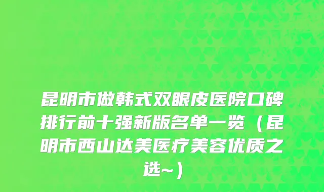 昆明市做韩式双眼皮医院口碑排行前十强新版名单一览（昆明市西山达美医疗美容优质之选~）