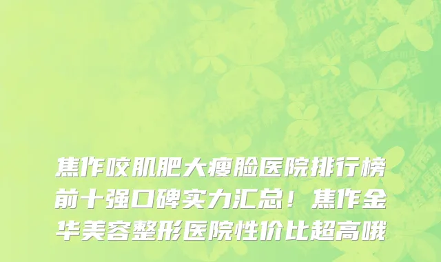 焦作咬肌肥大瘦脸医院排行榜前十强口碑实力汇总!焦作金华美容整形医院性价比超高哦