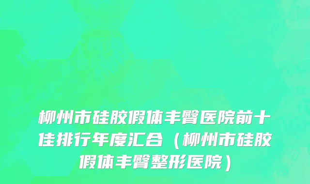 柳州市硅胶假体丰臀医院前十佳排行年度汇合（柳州市硅胶假体丰臀整形医院）