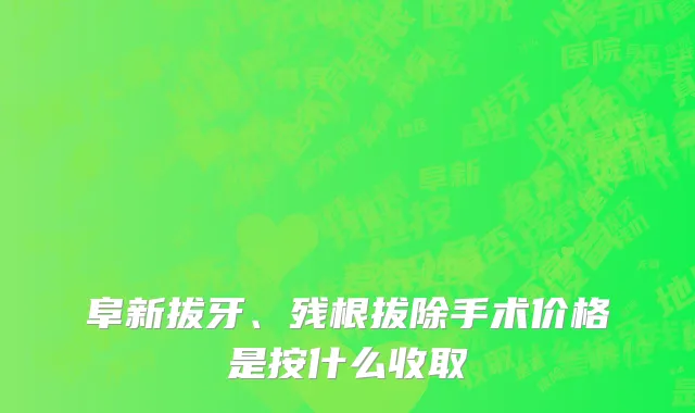 阜新拔牙、残根拔除手术价格是按什么收取