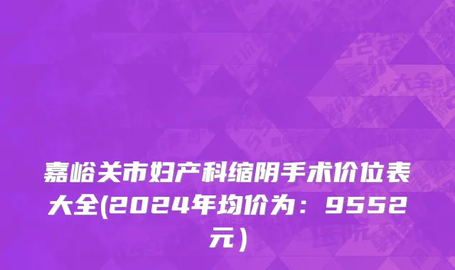 嘉峪关市妇产科缩阴手术价位表大全(2024年均价为：9552元）