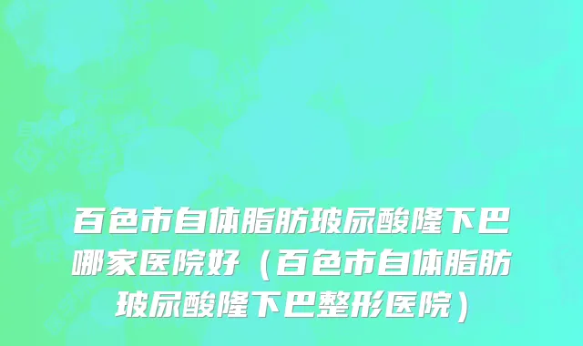 百色市自体脂肪玻尿酸隆下巴哪家医院好（百色市自体脂肪玻尿酸隆下巴整形医院）