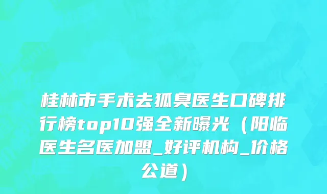 桂林市手术去狐臭医生口碑排行榜top10强全新曝光（阳临医生名医加盟_好评机构_价格公道）