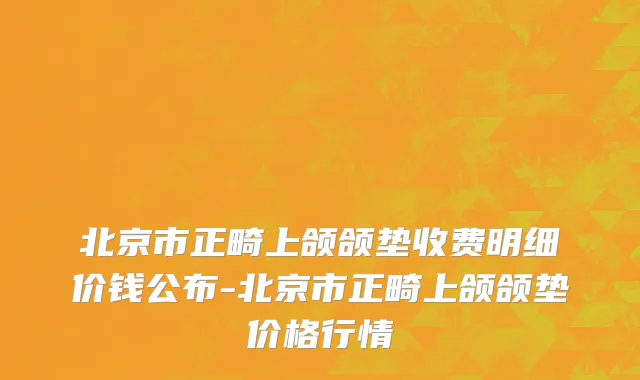 北京市正畸上颌颌垫收费明细价钱公布-北京市正畸上颌颌垫价格行情