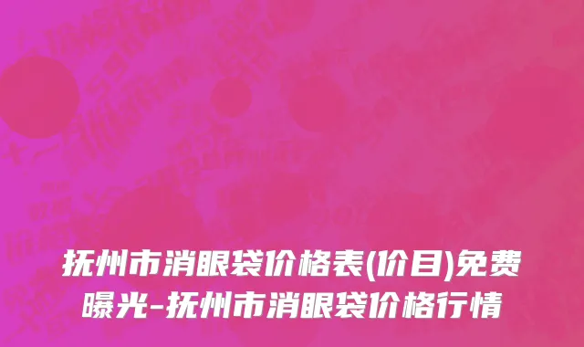 抚州市消眼袋价格表(价目)免费曝光-抚州市消眼袋价格行情