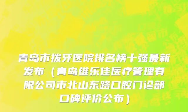 青岛市拨牙医院排名榜十强最新发布（青岛维乐佳医疗管理有限公司市北山东路口腔门诊部口碑评价公布）