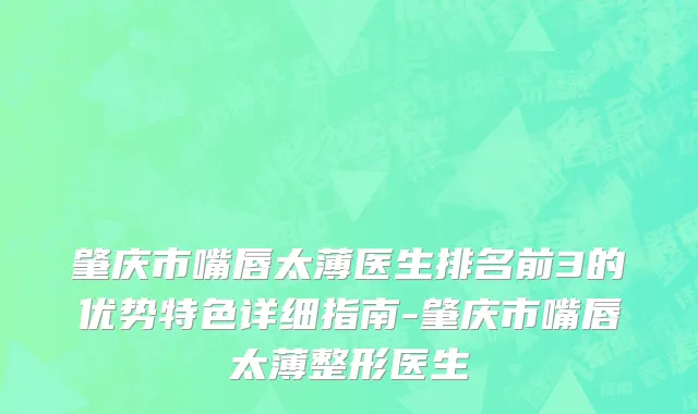 肇庆市嘴唇太薄医生排名前3的优势特色详细指南-肇庆市嘴唇太薄整形医生