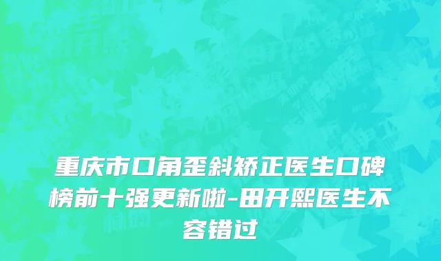 重庆市口角歪斜矫正医生口碑榜前十强更新啦-田开熙医生不容错过