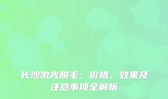 长沙激光脱毛：价格、效果及注意事项全解析
