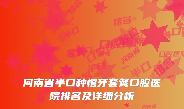 河南省半口种植牙套餐口腔医院排名及详细分析