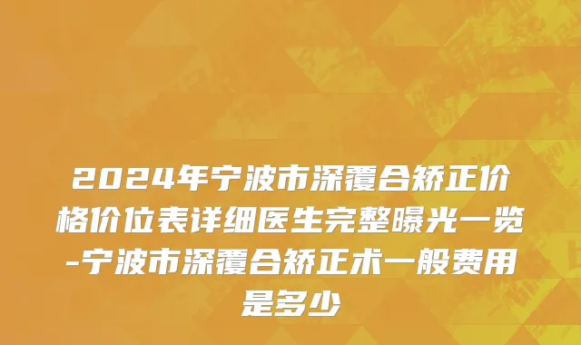 2024年宁波市深覆合矫正价格价位表详细医生完整曝光一览-宁波市深覆合矫正术一般费用是多少