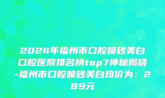 2024年福州市口腔喷砂美白口腔医院排名榜top7神秘揭晓-福州市口腔喷砂美白均价为：289元