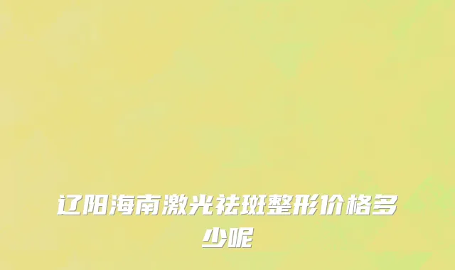 辽阳海南激光祛斑整形价格多少呢