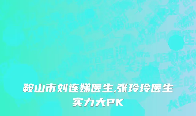 鞍山市刘连娣医生,张玲玲医生实力大PK