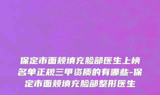 保定市面颊填充脸部医生上榜名单正规三甲资质的有哪些-保定市面颊填充脸部整形医生