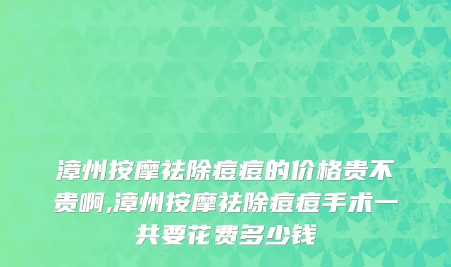 漳州按摩祛除痘痘的价格贵不贵啊,漳州按摩祛除痘痘手术一共要花费多少钱