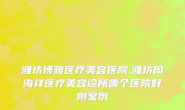 潍坊博雅医疗美容医院,潍坊周海祥医疗美容诊所哪个医院好附案例