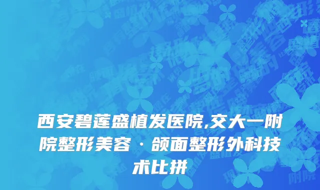 西安碧莲盛植发医院,交大一附院整形美容·颌面整形外科技术比拼