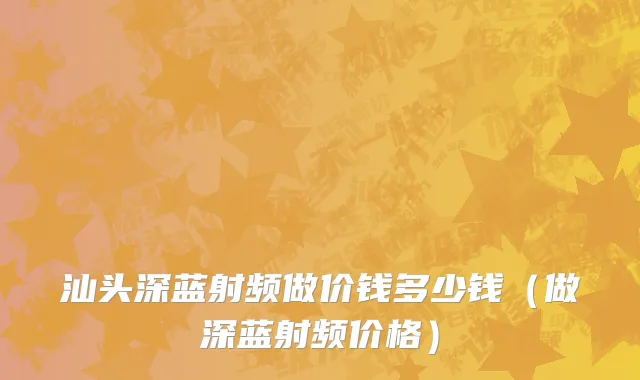 汕头深蓝射频做价钱多少钱（做深蓝射频价格）