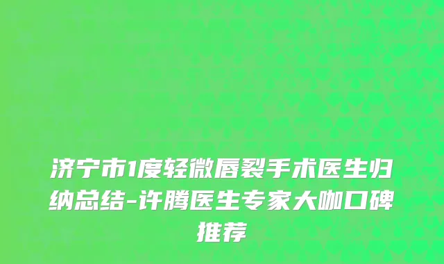 济宁市1度轻微唇裂手术医生归纳总结-许腾医生专家大咖口碑推荐