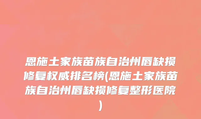 恩施土家族苗族自治州唇缺损修复权威排名榜(恩施土家族苗族自治州唇缺损修复整形医院)