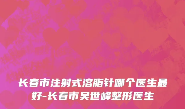 长春市注射式溶脂针哪个医生最好-长春市吴世峰整形医生