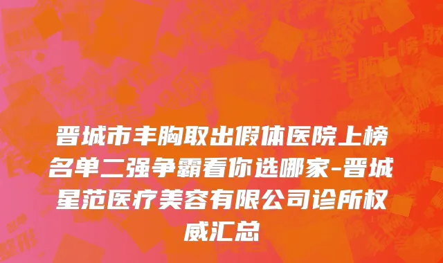 晋城市丰胸取出假体医院上榜名单二强争霸看你选哪家-晋城星范医疗美容有限公司诊所权威汇总