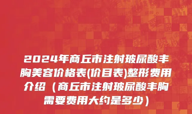 2024年商丘市注射玻尿酸丰胸美容价格表(价目表)整形费用介绍（商丘市注射玻尿酸丰胸需要费用大约是多少）