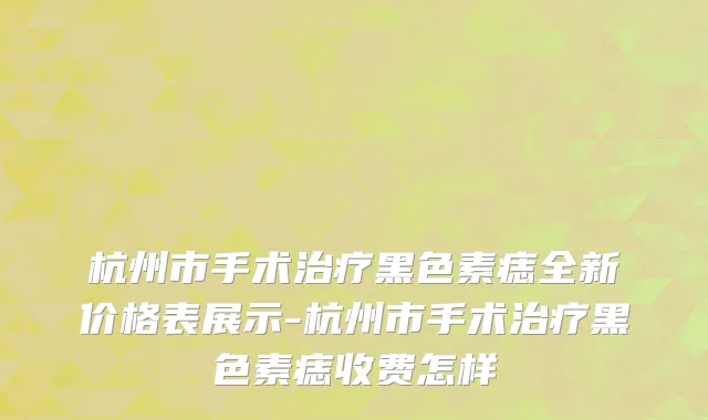 杭州市手术治疗黑色素痣全新价格表展示-杭州市手术治疗黑色素痣收费怎样