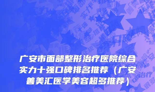 广安市面部整形治疗医院综合实力十强口碑排名推荐（广安善美汇医学美容超多推荐）