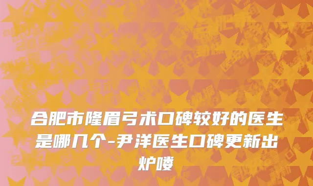 合肥市隆眉弓术口碑较好的医生是哪几个-尹洋医生口碑更新出炉喽