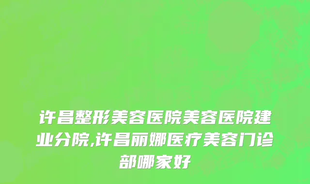 许昌整形美容医院美容医院建业分院,许昌丽娜医疗美容门诊部哪家好